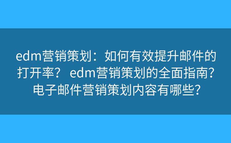 edm營銷策劃：如何有效提升郵件的打開率？ edm營銷策劃的全面指南？電子郵件營銷策劃內容有哪些？