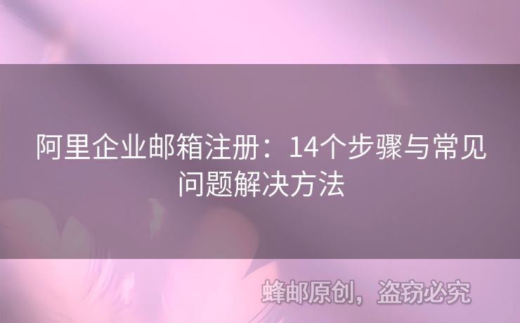 阿里企業(yè)郵箱注冊：14個步驟與常見問題解決方法