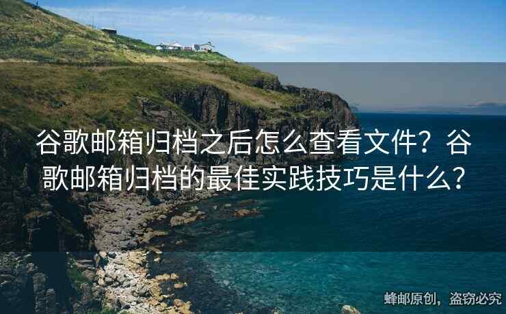 谷歌郵箱歸檔之后怎么查看文件？谷歌郵箱歸檔的最佳實(shí)踐技巧是什么？