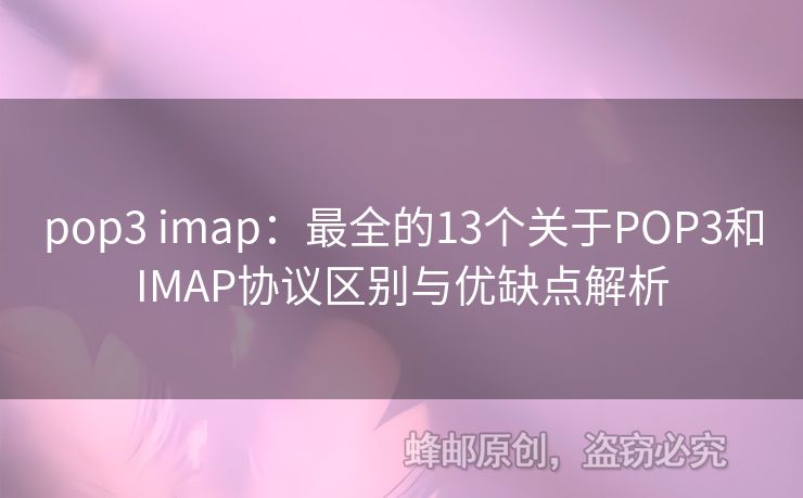 pop3 imap：最全的13個關于POP3和IMAP協(xié)議區(qū)別與優(yōu)缺點解析
