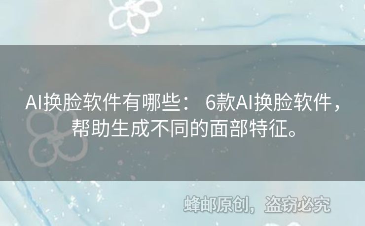 AI換臉軟件有哪些： 6款A(yù)I換臉軟件，幫助生成不同的面部特征。