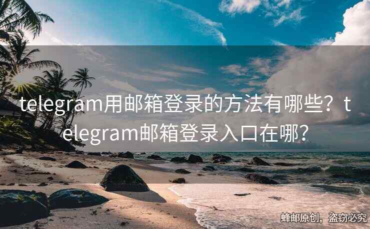 telegram用郵箱登錄的方法有哪些？telegram郵箱登錄入口在哪？