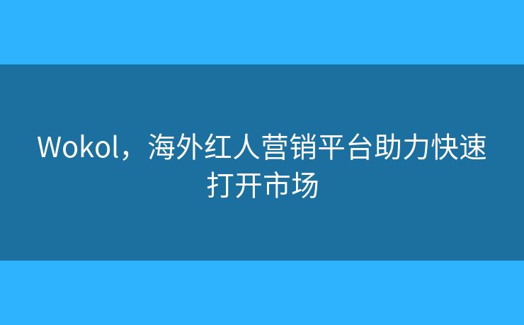 Wokol，海外紅人營(yíng)銷平臺(tái)助力快速打開(kāi)市場(chǎng)