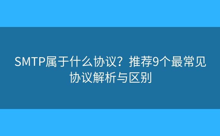 SMTP屬于什么協(xié)議？推薦9個(gè)最常見(jiàn)協(xié)議解析與區(qū)別