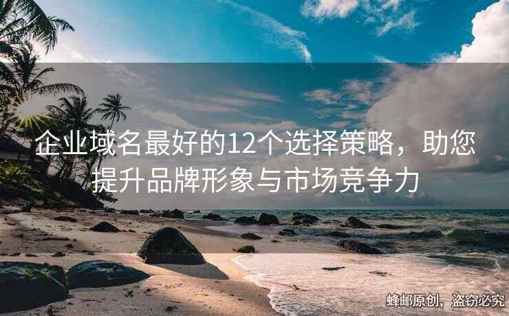 企業(yè)域名最好的12個選擇策略，助您提升品牌形象與市場競爭力