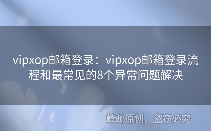 vipxop郵箱登錄：vipxop郵箱登錄流程和最常見(jiàn)的8個(gè)異常問(wèn)題解決
