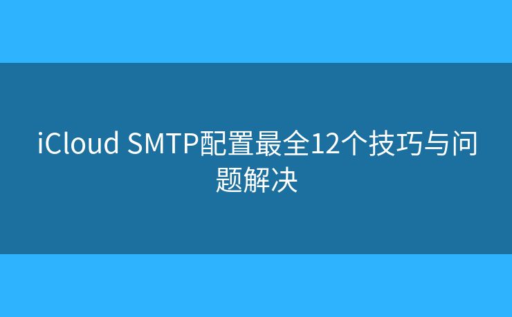 iCloud SMTP配置最全12個(gè)技巧與問(wèn)題解決