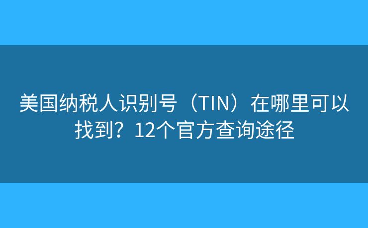 美國納稅人識(shí)別號(hào)（TIN）在哪里可以找到？12個(gè)官方查詢途徑