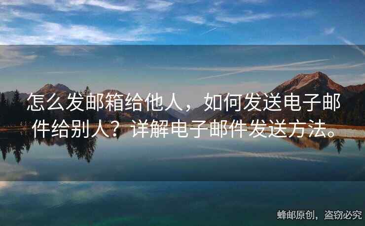 怎么發(fā)郵箱給他人，如何發(fā)送電子郵件給別人？詳解電子郵件發(fā)送方法。