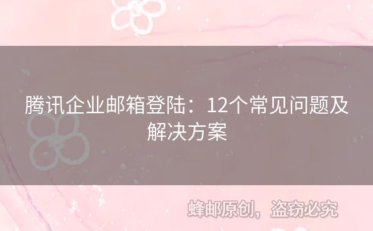 騰訊企業(yè)郵箱登陸：12個(gè)常見(jiàn)問(wèn)題及解決方案