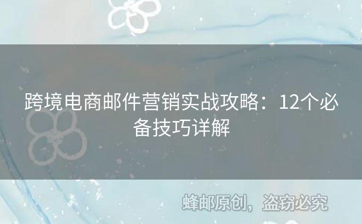 跨境電商郵件營銷實戰(zhàn)攻略：12個必備技巧詳解