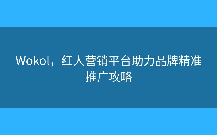 Wokol，紅人營銷平臺助力品牌精準推廣攻略