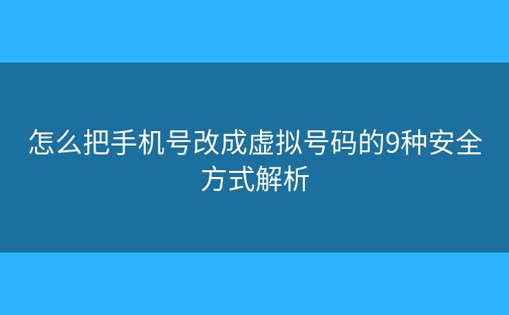 怎么把手機(jī)號(hào)改成虛擬號(hào)碼的9種安全方式解析