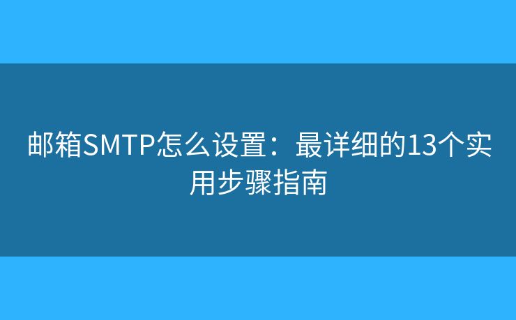 郵箱SMTP怎么設(shè)置：最詳細(xì)的13個(gè)實(shí)用步驟指南