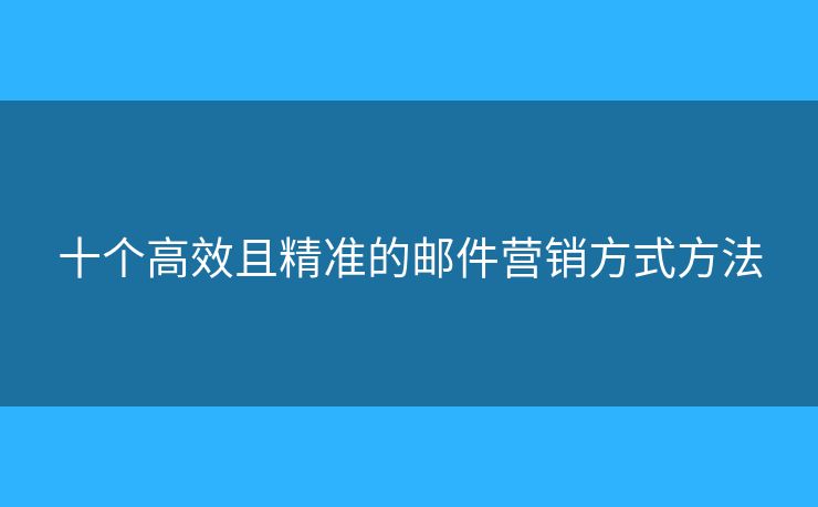 十個(gè)高效且精準(zhǔn)的郵件營(yíng)銷方式方法