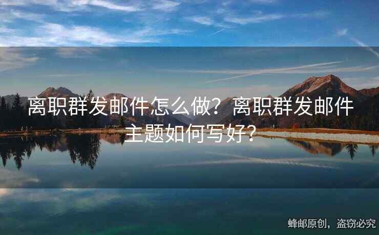 離職群發(fā)郵件怎么做？離職群發(fā)郵件主題如何寫好？