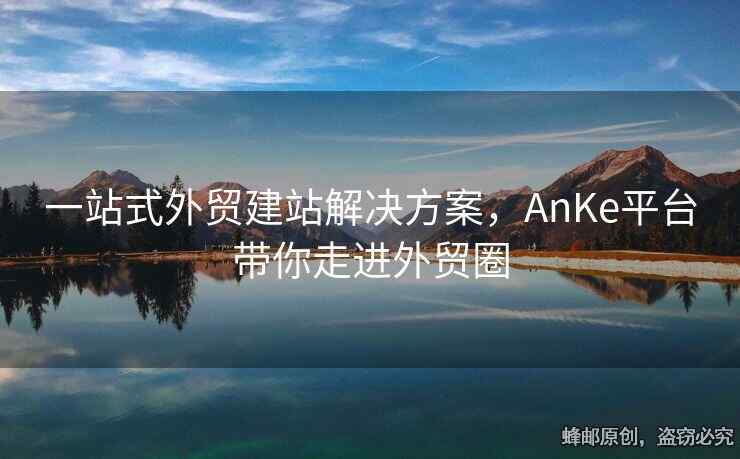 一站式外貿(mào)建站解決方案，AnKe平臺帶你走進外貿(mào)圈