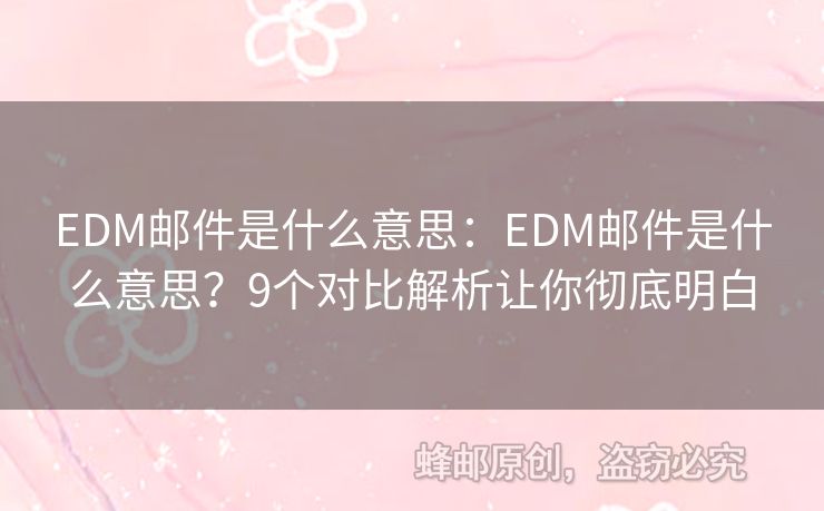EDM郵件是什么意思：EDM郵件是什么意思？9個(gè)對(duì)比解析讓你徹底明白