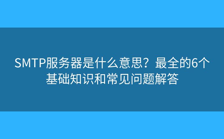 SMTP服務器是什么意思？最全的6個基礎(chǔ)知識和常見問題解答