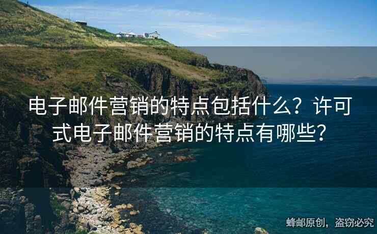 電子郵件營(yíng)銷的特點(diǎn)包括什么？許可式電子郵件營(yíng)銷的特點(diǎn)有哪些？