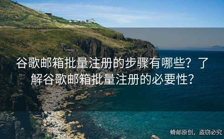 谷歌郵箱批量注冊的步驟有哪些？了解谷歌郵箱批量注冊的必要性？