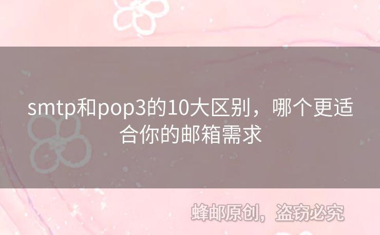 smtp和pop3的10大區(qū)別，哪個更適合你的郵箱需求