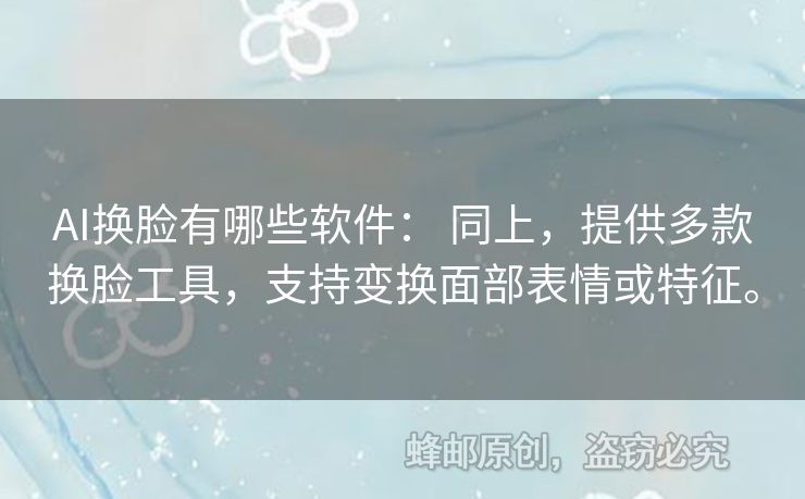AI換臉有哪些軟件： 同上，提供多款換臉工具，支持變換面部表情或特征。