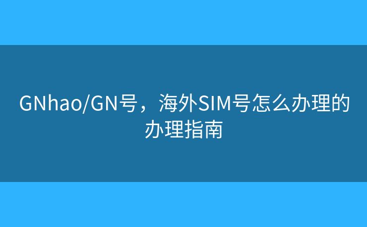 GNhao/GN號，海外SIM號怎么辦理的辦理指南