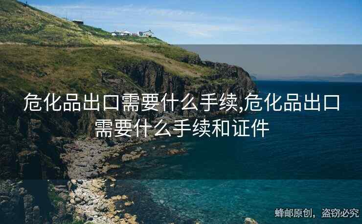 危化品出口需要什么手續(xù),?；烦隹谛枰裁词掷m(xù)和證件