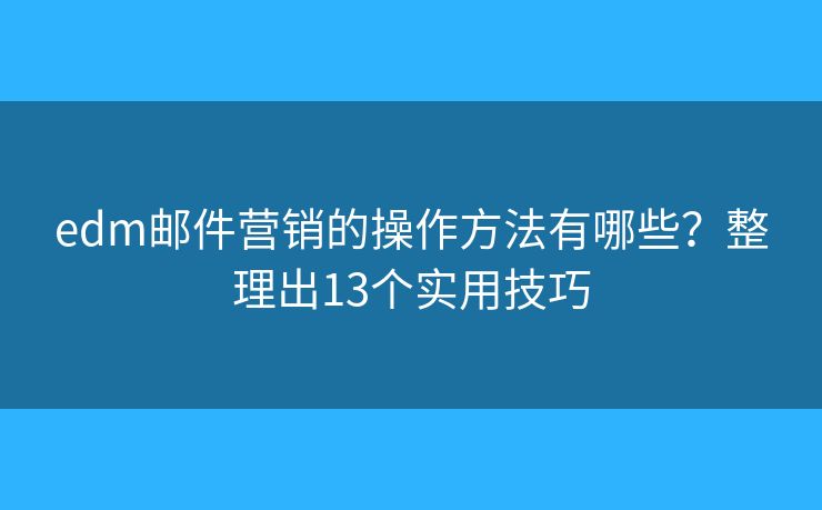 edm郵件營銷的操作方法有哪些？整理出13個實用技巧