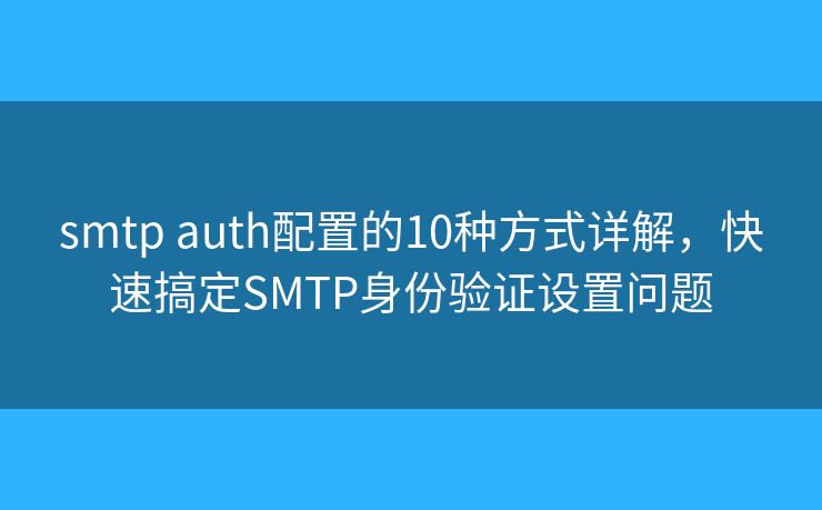 smtp auth配置的10種方式詳解，快速搞定SMTP身份驗(yàn)證設(shè)置問(wèn)題