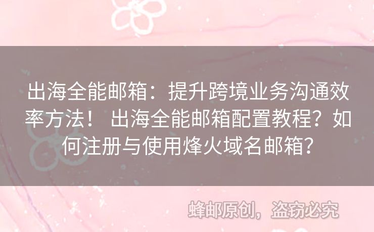 出海全能郵箱：提升跨境業(yè)務(wù)溝通效率方法！ 出海全能郵箱配置教程？如何注冊(cè)與使用烽火域名郵箱？