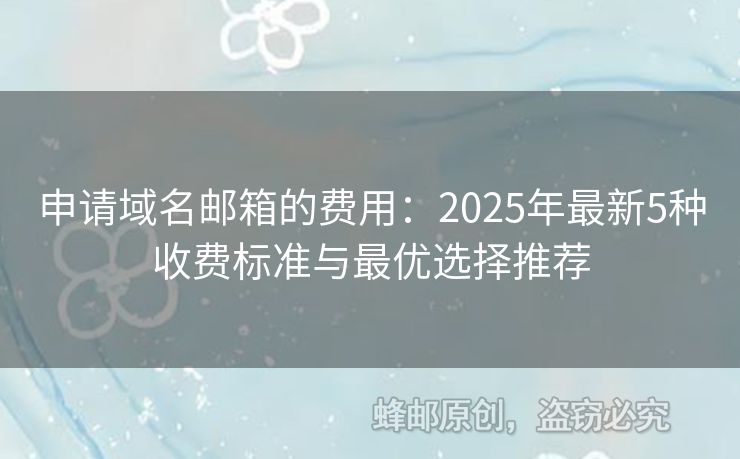 申請域名郵箱的費用：2025年最新5種收費標準與最優(yōu)選擇推薦