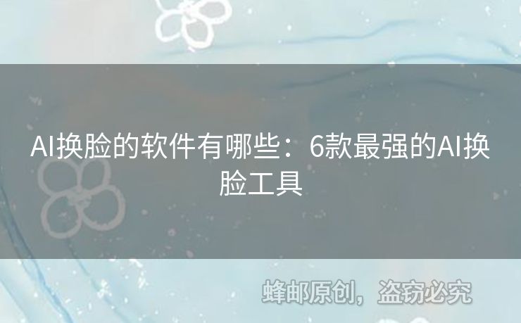 AI換臉的軟件有哪些：6款最強的AI換臉工具