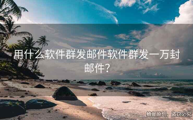 用什么軟件群發(fā)郵件軟件群發(fā)一萬封郵件？