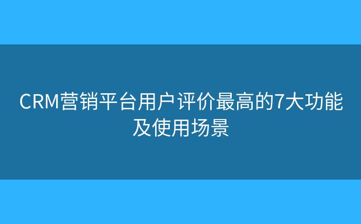 CRM營銷平臺用戶評價最高的7大功能及使用場景