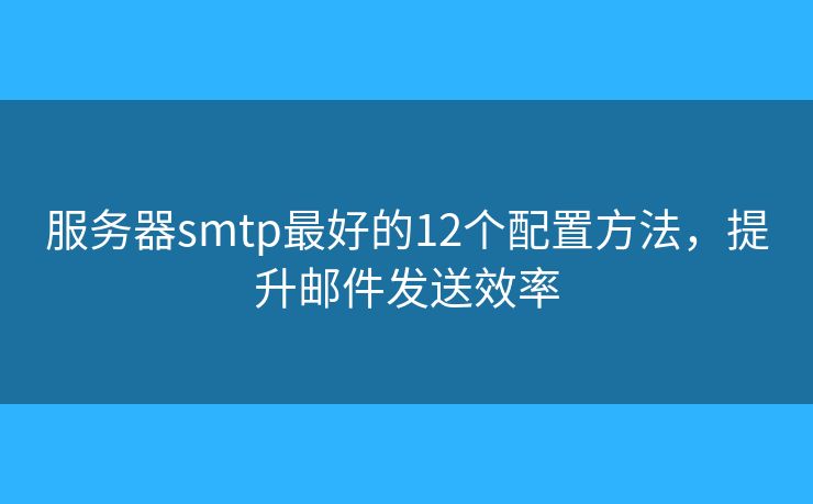 服務(wù)器smtp最好的12個(gè)配置方法，提升郵件發(fā)送效率