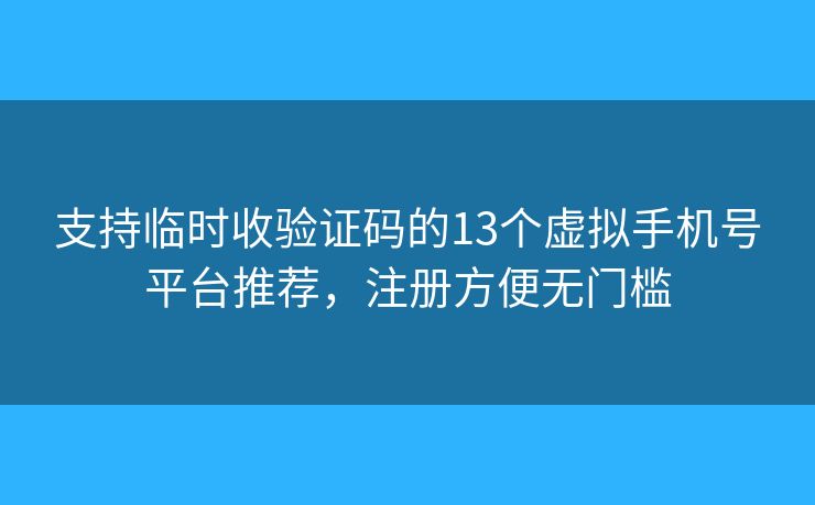 支持臨時收驗證碼的13個虛擬手機(jī)號平臺推薦，注冊方便無門檻
