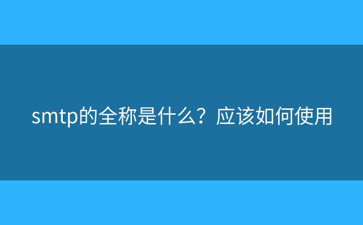 smtp的全稱是什么？應(yīng)該如何使用