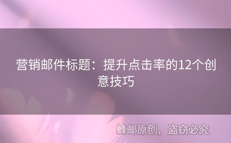 營(yíng)銷(xiāo)郵件標(biāo)題：提升點(diǎn)擊率的12個(gè)創(chuàng)意技巧
