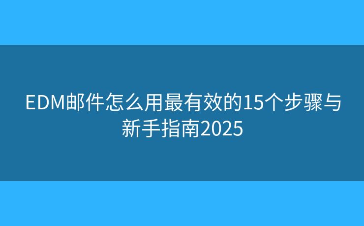 EDM郵件怎么用最有效的15個(gè)步驟與新手指南2025