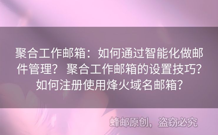 聚合工作郵箱：如何通過智能化做郵件管理？ 聚合工作郵箱的設(shè)置技巧？如何注冊使用烽火域名郵箱？