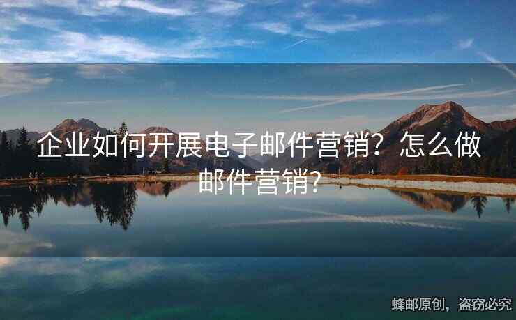 企業(yè)如何開(kāi)展電子郵件營(yíng)銷？怎么做郵件營(yíng)銷?