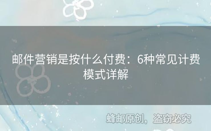 郵件營(yíng)銷(xiāo)是按什么付費(fèi)：6種常見(jiàn)計(jì)費(fèi)模式詳解