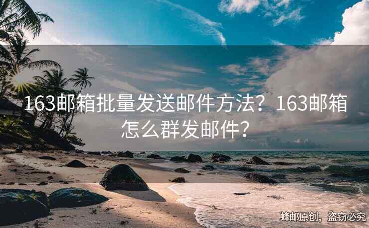 163郵箱批量發(fā)送郵件方法？163郵箱怎么群發(fā)郵件？