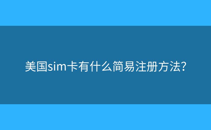 美國sim卡有什么簡易注冊方法？
