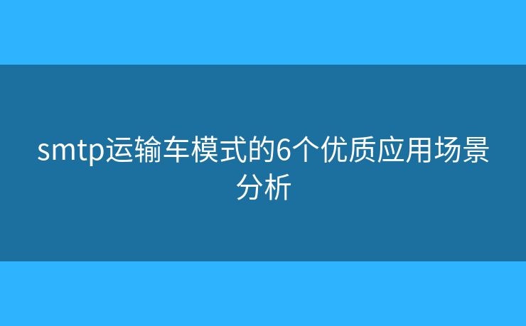 smtp運輸車模式的6個優(yōu)質應用場景分析