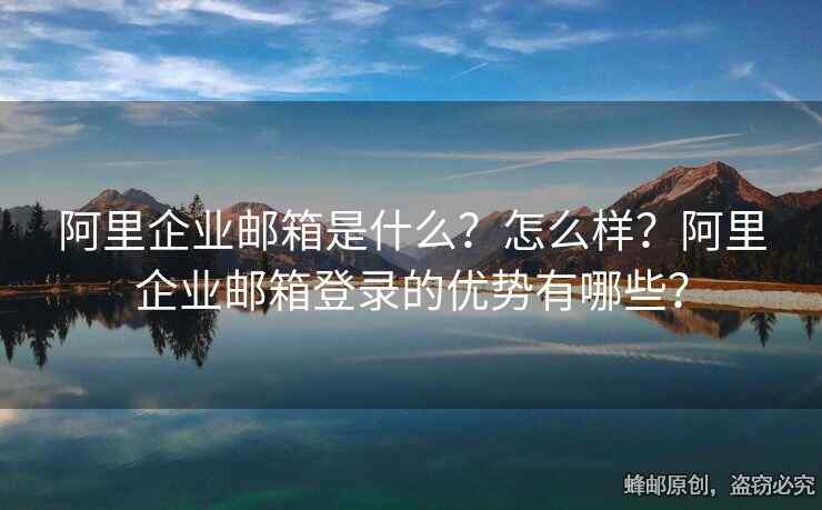 阿里企業(yè)郵箱是什么？怎么樣？阿里企業(yè)郵箱登錄的優(yōu)勢(shì)有哪些？