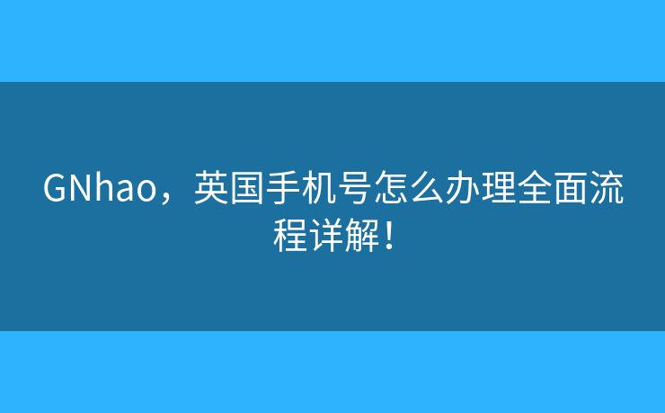 GNhao，英國(guó)手機(jī)號(hào)怎么辦理全面流程詳解！