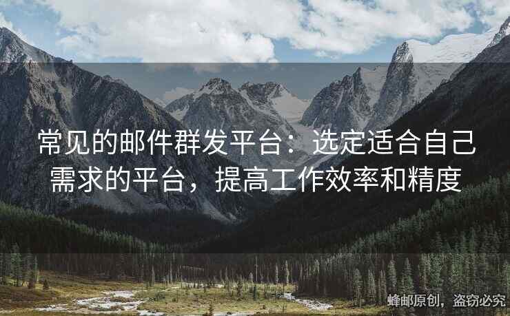 常見的郵件群發(fā)平臺：選定適合自己需求的平臺，提高工作效率和精度